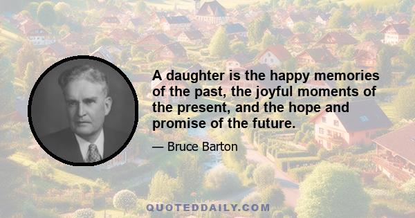 A daughter is the happy memories of the past, the joyful moments of the present, and the hope and promise of the future.