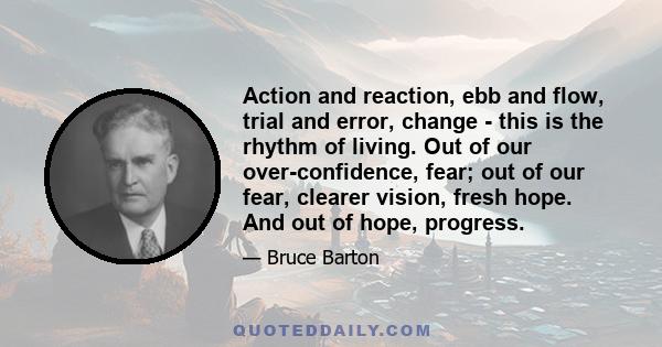 Action and reaction, ebb and flow, trial and error, change - this is the rhythm of living. Out of our over-confidence, fear; out of our fear, clearer vision, fresh hope. And out of hope, progress.