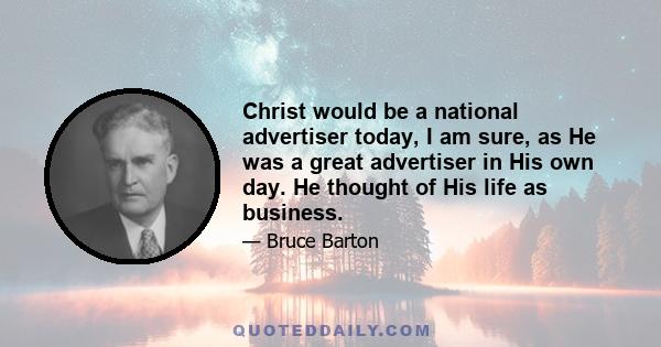 Christ would be a national advertiser today, I am sure, as He was a great advertiser in His own day. He thought of His life as business.