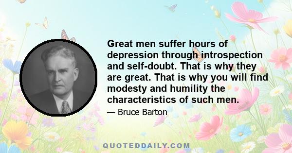 Great men suffer hours of depression through introspection and self-doubt. That is why they are great. That is why you will find modesty and humility the characteristics of such men.