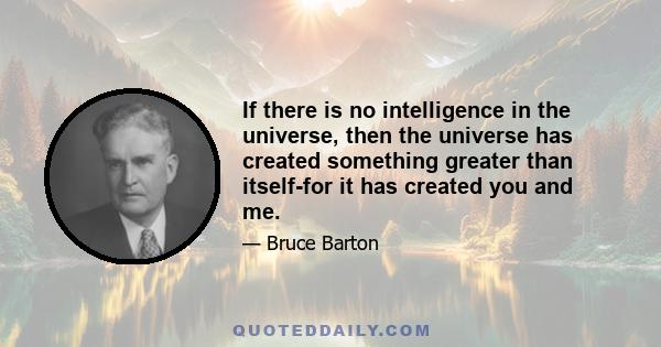 If there is no intelligence in the universe, then the universe has created something greater than itself-for it has created you and me.