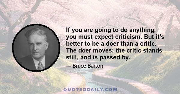 If you are going to do anything, you must expect criticism. But it's better to be a doer than a critic. The doer moves; the critic stands still, and is passed by.