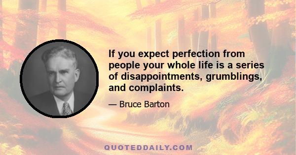 If you expect perfection from people your whole life is a series of disappointments, grumblings, and complaints.