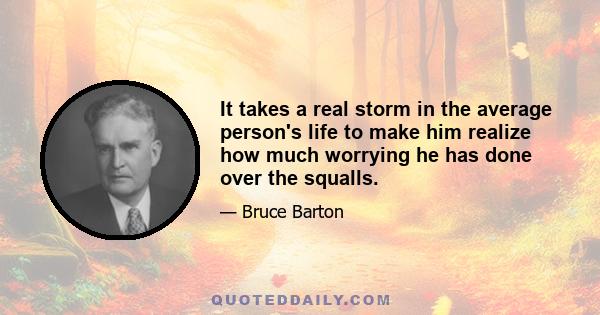 It takes a real storm in the average person's life to make him realize how much worrying he has done over the squalls.