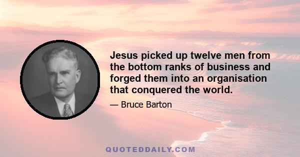 Jesus picked up twelve men from the bottom ranks of business and forged them into an organisation that conquered the world.