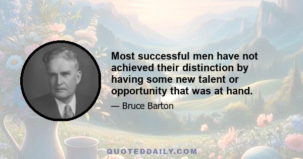 Most successful men have not achieved their distinction by having some new talent or opportunity that was at hand.