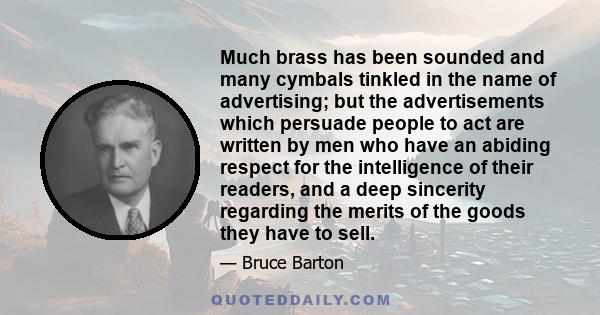 Much brass has been sounded and many cymbals tinkled in the name of advertising; but the advertisements which persuade people to act are written by men who have an abiding respect for the intelligence of their readers,