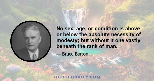 No sex, age, or condition is above or below the absolute necessity of modesty; but without it one vastly beneath the rank of man.