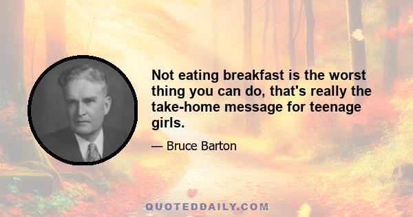 Not eating breakfast is the worst thing you can do, that's really the take-home message for teenage girls.