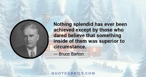 Nothing splendid has ever been achieved except by those who dared believe that something inside of them was superior to circumstance.