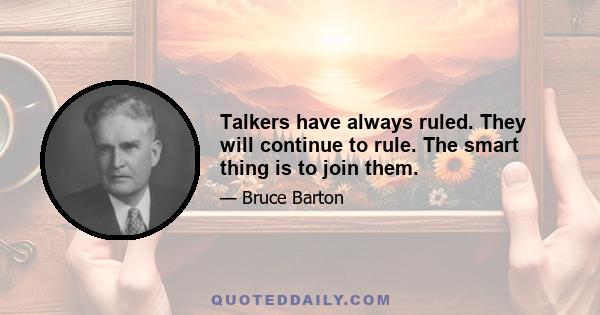 Talkers have always ruled. They will continue to rule. The smart thing is to join them.