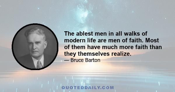 The ablest men in all walks of modern life are men of faith. Most of them have much more faith than they themselves realize.