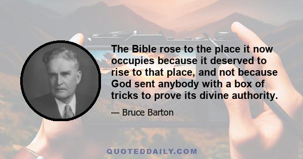 The Bible rose to the place it now occupies because it deserved to rise to that place, and not because God sent anybody with a box of tricks to prove its divine authority.