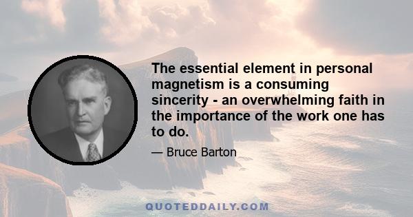 The essential element in personal magnetism is a consuming sincerity - an overwhelming faith in the importance of the work one has to do.