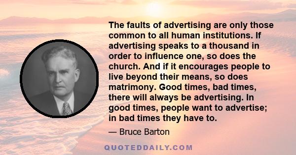 The faults of advertising are only those common to all human institutions. If advertising speaks to a thousand in order to influence one, so does the church. And if it encourages people to live beyond their means, so