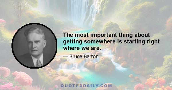 The most important thing about getting somewhere is starting right where we are.