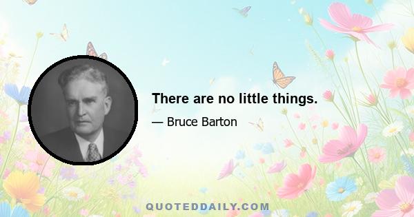 There are no little things.