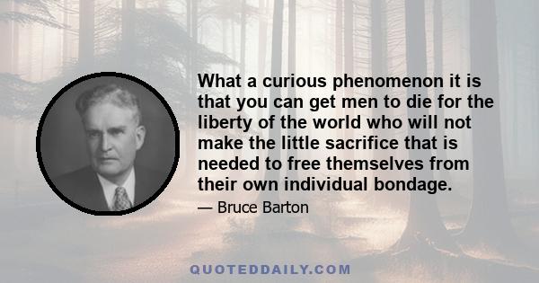 What a curious phenomenon it is that you can get men to die for the liberty of the world who will not make the little sacrifice that is needed to free themselves from their own individual bondage.