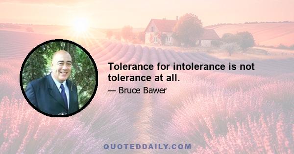 Tolerance for intolerance is not tolerance at all.