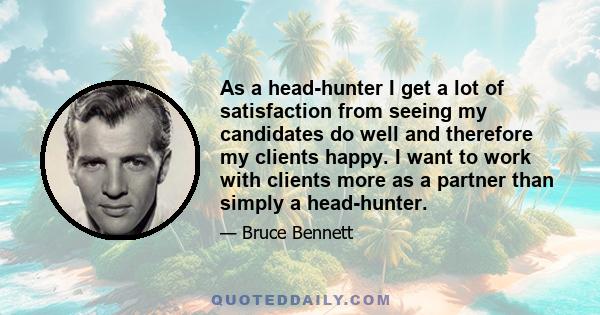 As a head-hunter I get a lot of satisfaction from seeing my candidates do well and therefore my clients happy. I want to work with clients more as a partner than simply a head-hunter.