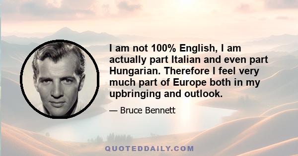 I am not 100% English, I am actually part Italian and even part Hungarian. Therefore I feel very much part of Europe both in my upbringing and outlook.