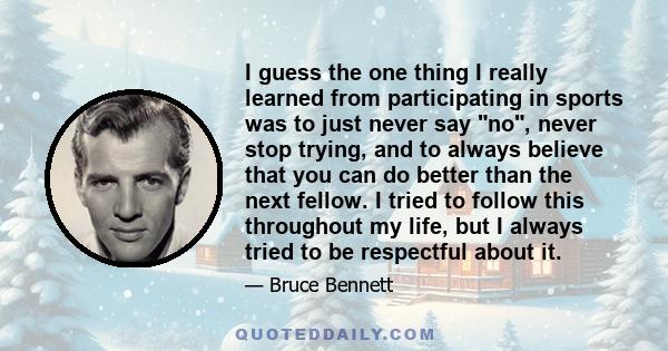 I guess the one thing I really learned from participating in sports was to just never say no, never stop trying, and to always believe that you can do better than the next fellow. I tried to follow this throughout my