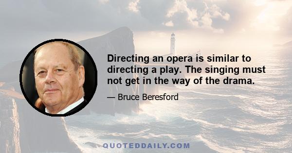 Directing an opera is similar to directing a play. The singing must not get in the way of the drama.