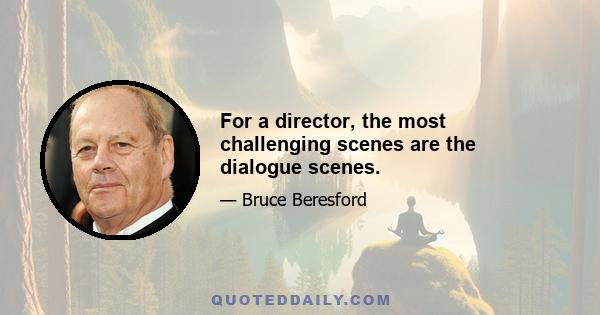 For a director, the most challenging scenes are the dialogue scenes.