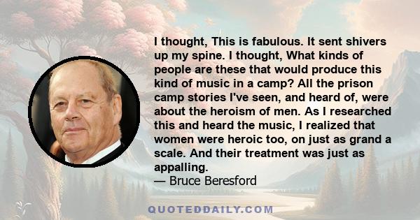 I thought, This is fabulous. It sent shivers up my spine. I thought, What kinds of people are these that would produce this kind of music in a camp? All the prison camp stories I've seen, and heard of, were about the
