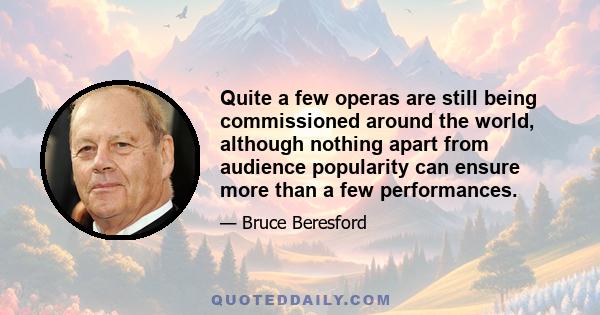 Quite a few operas are still being commissioned around the world, although nothing apart from audience popularity can ensure more than a few performances.