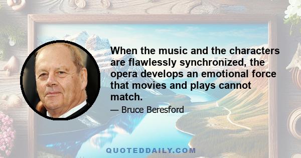 When the music and the characters are flawlessly synchronized, the opera develops an emotional force that movies and plays cannot match.