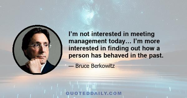 I’m not interested in meeting management today… I’m more interested in finding out how a person has behaved in the past.