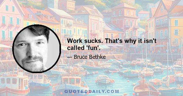 Work sucks. That's why it isn't called 'fun'.