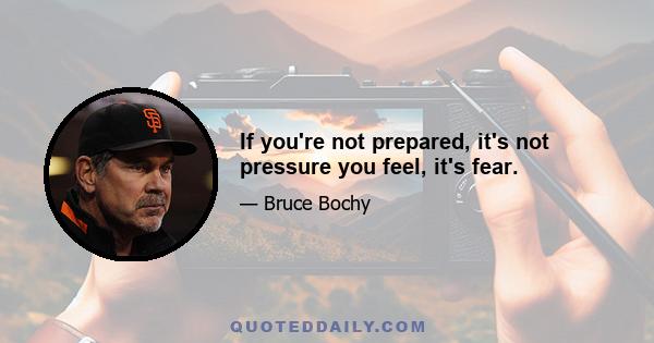 If you're not prepared, it's not pressure you feel, it's fear.