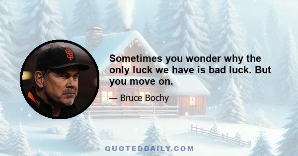 Sometimes you wonder why the only luck we have is bad luck. But you move on.