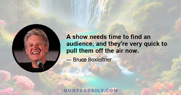 A show needs time to find an audience, and they're very quick to pull them off the air now.