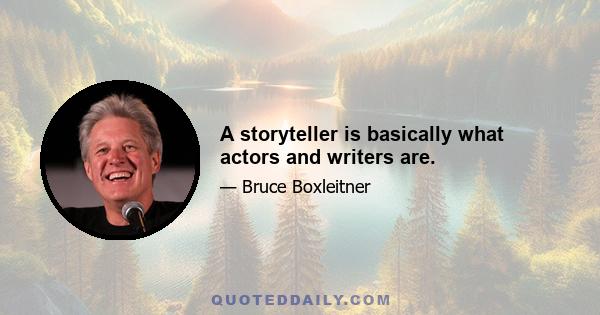 A storyteller is basically what actors and writers are.