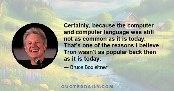 Certainly, because the computer and computer language was still not as common as it is today. That's one of the reasons I believe Tron wasn't as popular back then as it is today.