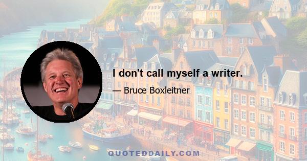 I don't call myself a writer.