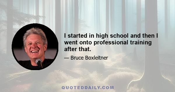 I started in high school and then I went onto professional training after that.