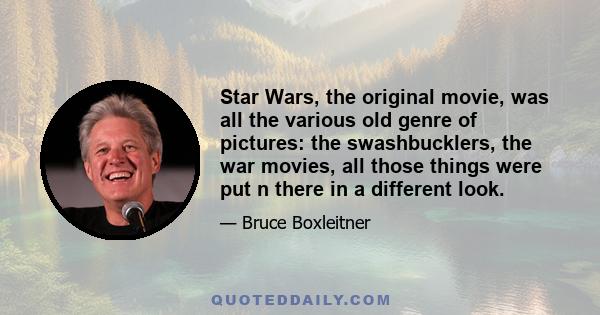 Star Wars, the original movie, was all the various old genre of pictures: the swashbucklers, the war movies, all those things were put n there in a different look.