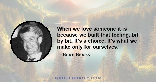 When we love someone it is because we built that feeling, bit by bit. It's a choice. It's what we make only for ourselves.