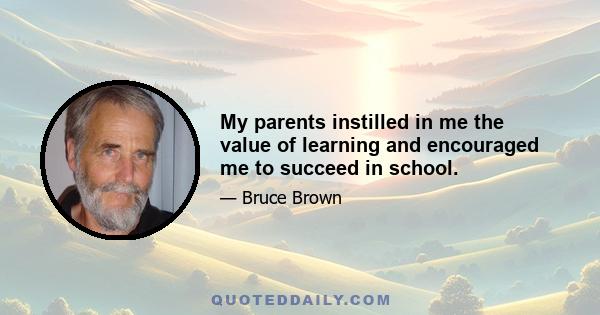 My parents instilled in me the value of learning and encouraged me to succeed in school.