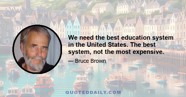 We need the best education system in the United States. The best system, not the most expensive.