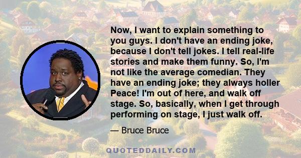 Now, I want to explain something to you guys. I don't have an ending joke, because I don't tell jokes. I tell real-life stories and make them funny. So, I'm not like the average comedian. They have an ending joke; they