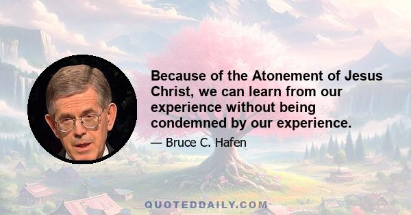 Because of the Atonement of Jesus Christ, we can learn from our experience without being condemned by our experience.