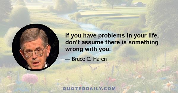 If you have problems in your life, don’t assume there is something wrong with you.