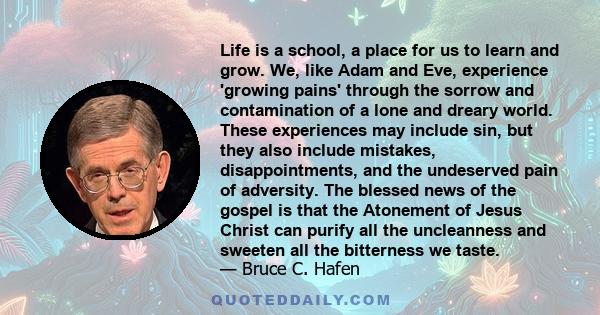 Life is a school, a place for us to learn and grow. We, like Adam and Eve, experience 'growing pains' through the sorrow and contamination of a lone and dreary world. These experiences may include sin, but they also