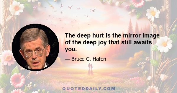 The deep hurt is the mirror image of the deep joy that still awaits you.