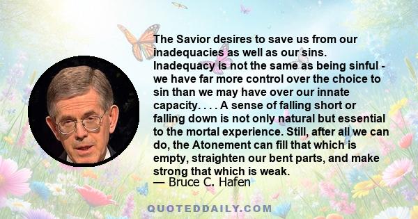 The Savior desires to save us from our inadequacies as well as our sins. Inadequacy is not the same as being sinful - we have far more control over the choice to sin than we may have over our innate capacity. . . . A